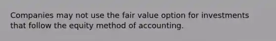 Companies may not use the fair value option for investments that follow the equity method of accounting.