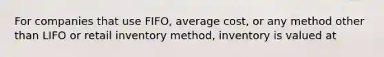 For companies that use FIFO, average cost, or any method other than LIFO or retail inventory method, inventory is valued at