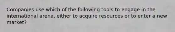 Companies use which of the following tools to engage in the international arena, either to acquire resources or to enter a new market?