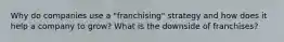 Why do companies use a "franchising" strategy and how does it help a company to grow? What is the downside of franchises?