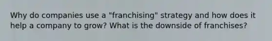 Why do companies use a "franchising" strategy and how does it help a company to grow? What is the downside of franchises?