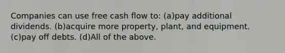 Companies can use free cash flow to: (a)pay additional dividends. (b)acquire more property, plant, and equipment. (c)pay off debts. (d)All of the above.