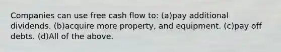 Companies can use free cash flow to: (a)pay additional dividends. (b)acquire more property, and equipment. (c)pay off debts. (d)All of the above.