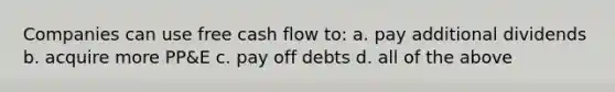 Companies can use free cash flow to: a. pay additional dividends b. acquire more PP&E c. pay off debts d. all of the above