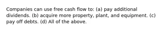 Companies can use free cash flow to: (a) pay additional dividends. (b) acquire more property, plant, and equipment. (c) pay off debts. (d) All of the above.