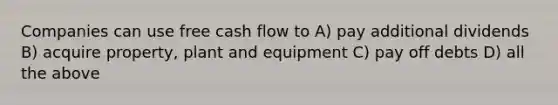 Companies can use free cash flow to A) pay additional dividends B) acquire property, plant and equipment C) pay off debts D) all the above