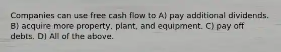 Companies can use free cash flow to A) pay additional dividends. B) acquire more property, plant, and equipment. C) pay off debts. D) All of the above.