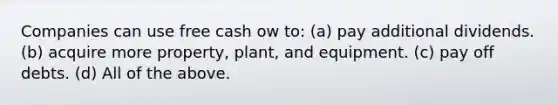 Companies can use free cash ow to: (a) pay additional dividends. (b) acquire more property, plant, and equipment. (c) pay off debts. (d) All of the above.