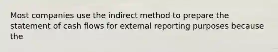 Most companies use the indirect method to prepare the statement of cash flows for external reporting purposes because the