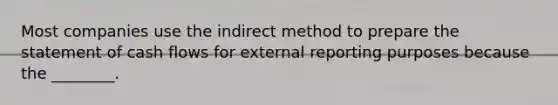 Most companies use the indirect method to prepare the statement of cash flows for external reporting purposes because the ________.