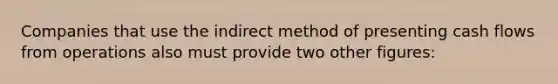 Companies that use the indirect method of presenting cash flows from operations also must provide two other figures: