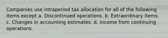 Companies use intraperiod tax allocation for all of the following items except a. Discontinued operations. b. Extraordinary items. c. Changes in accounting estimates. d. Income from continuing operations.