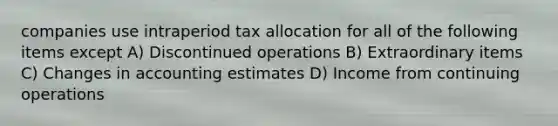 companies use intraperiod tax allocation for all of the following items except A) Discontinued operations B) Extraordinary items C) Changes in accounting estimates D) Income from continuing operations