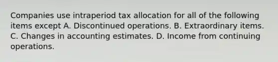 Companies use intraperiod tax allocation for all of the following items except A. Discontinued operations. B. Extraordinary items. C. Changes in accounting estimates. D. Income from continuing operations.