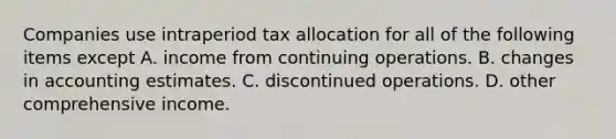 Companies use intraperiod tax allocation for all of the following items except A. income from continuing operations. B. changes in accounting estimates. C. discontinued operations. D. other comprehensive income.