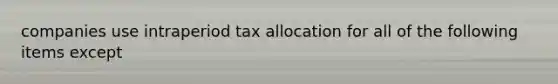 companies use intraperiod tax allocation for all of the following items except