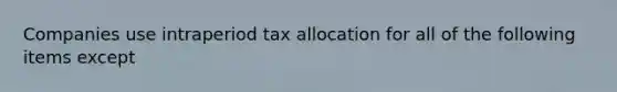 Companies use intraperiod tax allocation for all of the following items except