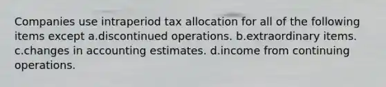 Companies use intraperiod tax allocation for all of the following items except a.discontinued operations. b.extraordinary items. c.changes in accounting estimates. d.income from continuing operations.