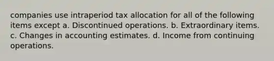 companies use intraperiod tax allocation for all of the following items except a. Discontinued operations. b. Extraordinary items. c. Changes in accounting estimates. d. Income from continuing operations.