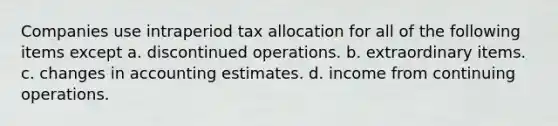 Companies use intraperiod tax allocation for all of the following items except a. discontinued operations. b. extraordinary items. c. changes in accounting estimates. d. income from continuing operations.