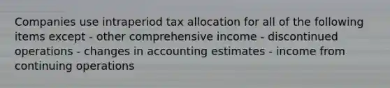 Companies use intraperiod tax allocation for all of the following items except - other comprehensive income - discontinued operations - changes in accounting estimates - income from continuing operations