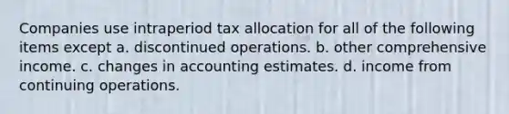 Companies use intraperiod tax allocation for all of the following items except a. discontinued operations. b. other comprehensive income. c. changes in accounting estimates. d. income from continuing operations.