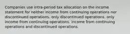 Companies use intra-period tax allocation on the income statement for neither income from continuing operations nor discontinued operations. only discontinued operations. only income from continuing operations. income from continuing operations and discontinued operations.