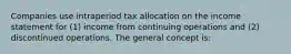 Companies use intraperiod tax allocation on the income statement for (1) income from continuing operations and (2) discontinued operations. The general concept is: