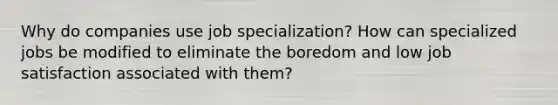 Why do companies use job specialization? How can specialized jobs be modified to eliminate the boredom and low job satisfaction associated with them?