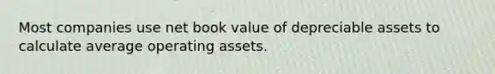 Most companies use net book value of depreciable assets to calculate average operating assets.