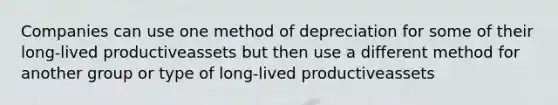 Companies can use one method of depreciation for some of their long-lived productiveassets but then use a different method for another group or type of long-lived productiveassets