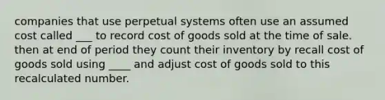 companies that use perpetual systems often use an assumed cost called ___ to record cost of goods sold at the time of sale. then at end of period they count their inventory by recall cost of goods sold using ____ and adjust cost of goods sold to this recalculated number.