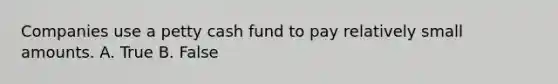 Companies use a petty cash fund to pay relatively small amounts. A. True B. False