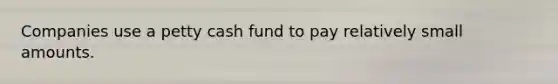 Companies use a petty cash fund to pay relatively small amounts.