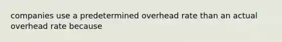 companies use a predetermined overhead rate than an actual overhead rate because