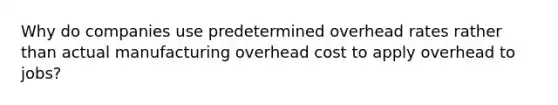 Why do companies use predetermined overhead rates rather than actual manufacturing overhead cost to apply overhead to jobs?