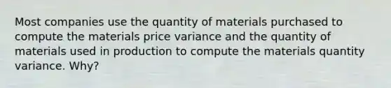 Most companies use the quantity of materials purchased to compute the materials price variance and the quantity of materials used in production to compute the materials quantity variance. Why?