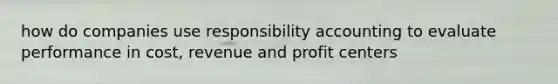 how do companies use responsibility accounting to evaluate performance in cost, revenue and profit centers