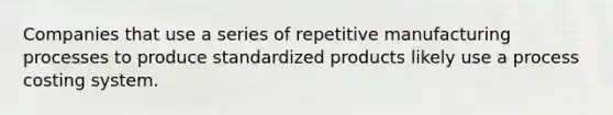 Companies that use a series of repetitive manufacturing processes to produce standardized products likely use a process costing system.