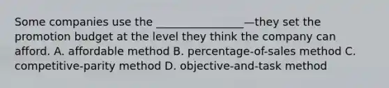 Some companies use the ________________—they set the promotion budget at the level they think the company can afford. A. affordable method B. percentage-of-sales method C. competitive-parity method D. objective-and-task method