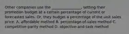 Other companies use the ________________, setting their promotion budget at a certain percentage of current or forecasted sales. Or, they budget a percentage of the unit sales price. A. affordable method B. percentage-of-sales method C. competitive-parity method D. objective-and-task method