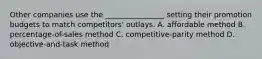 Other companies use the ________________ setting their promotion budgets to match competitors' outlays. A. affordable method B. percentage-of-sales method C. competitive-parity method D. objective-and-task method