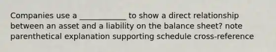 Companies use a ____________ to show a direct relationship between an asset and a liability on the balance sheet? note parenthetical explanation supporting schedule cross-reference