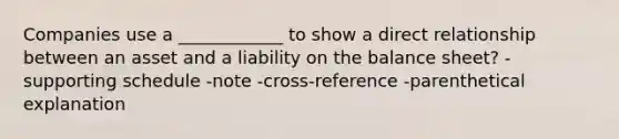 Companies use a ____________ to show a direct relationship between an asset and a liability on the balance sheet? -supporting schedule -note -cross-reference -parenthetical explanation