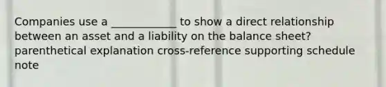 Companies use a ____________ to show a direct relationship between an asset and a liability on the balance sheet? parenthetical explanation cross-reference supporting schedule note