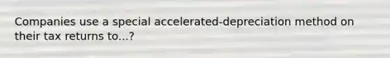 Companies use a special accelerated-depreciation method on their tax returns to...?