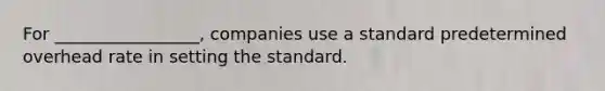 For _________________, companies use a standard predetermined overhead rate in setting the standard.