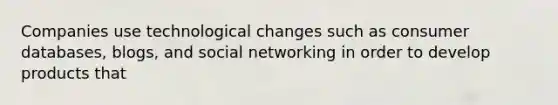 Companies use technological changes such as consumer databases, blogs, and social networking in order to develop products that