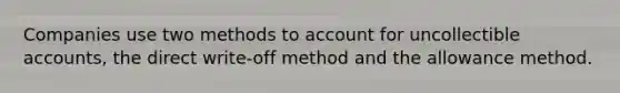 Companies use two methods to account for uncollectible accounts, the direct write-off method and the allowance method.