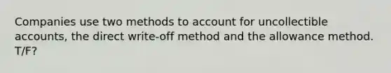 Companies use two methods to account for uncollectible accounts, the direct write-off method and the allowance method. T/F?